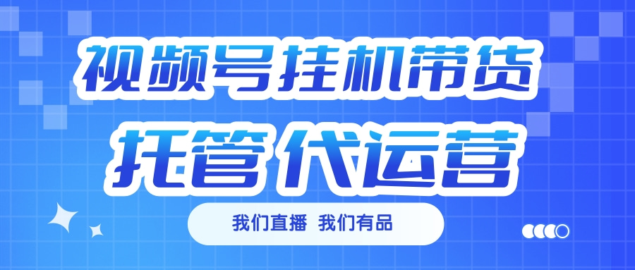 视频号挂机直播带货 全程托管代运营-玖卿社区