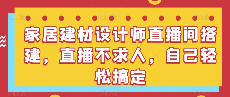 家居建材设计师直播间搭建，直播不求人，自己轻松搞定-玖卿社区