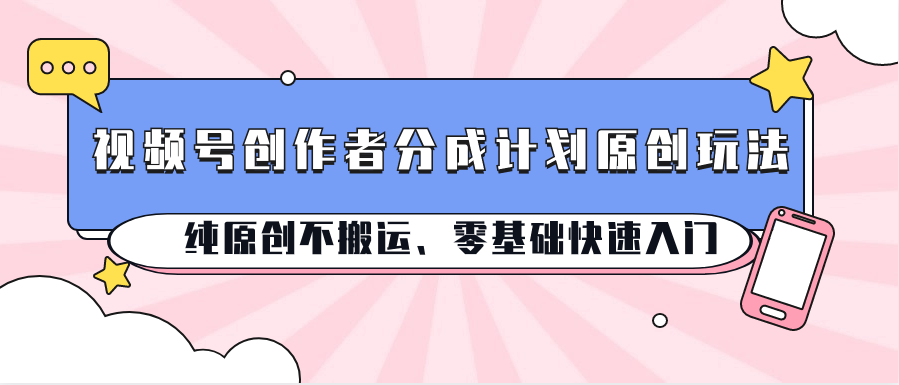 视频号创作者分成计划原创玩法；纯原创不搬运、零基础快速入门-玖卿社区