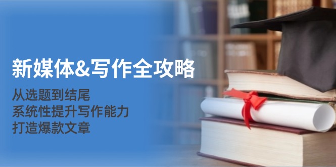 新媒体写作全攻略：从选题到结尾，系统性提升写作能力，打造爆款文章-玖卿社区