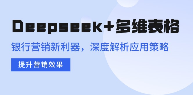 Deepseek+多维表格，银行营销新利器，深度解析应用策略，提升营销效果-玖卿社区