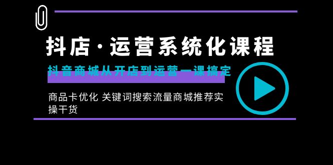 抖店·运营系统化课程：抖音商城从开店到运营一课搞定，商品卡优化 关键…-玖卿社区