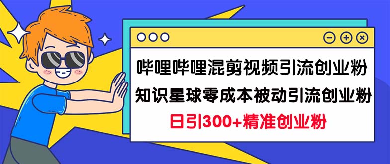 哔哩哔哩混剪视频引流创业粉日引300+知识星球零成本被动引流创业粉一天300+-玖卿社区
