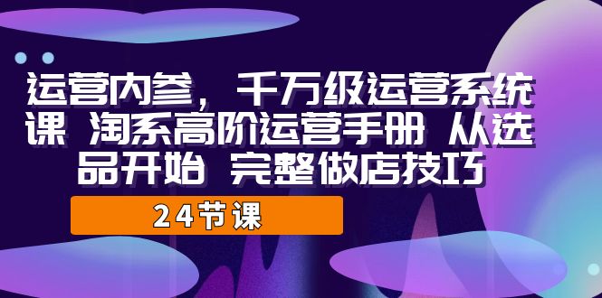 运营·内参 千万级·运营系统课 淘系高阶运营手册 从选品开始 完整做店技巧-玖卿社区