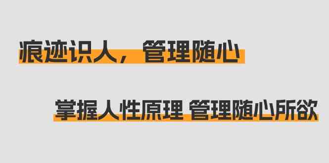 （9125期）痕迹 识人，管理随心：掌握人性原理 管理随心所欲（31节课）-玖卿社区