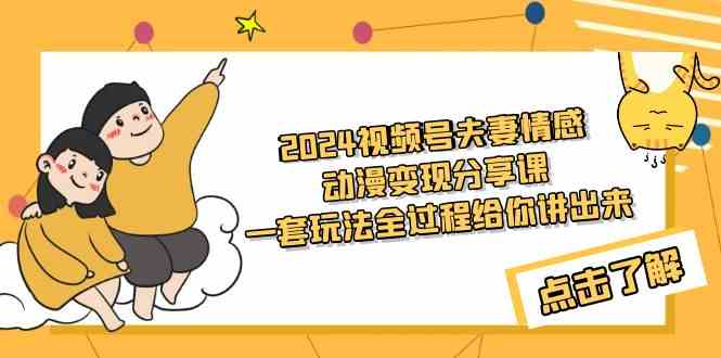 （9265期）2024视频号夫妻情感动漫变现分享课 一套玩法全过程给你讲出来（教程+素材）-玖卿社区
