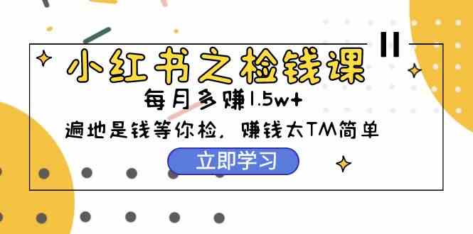 （9890期）小红书之检钱课：从0开始实测每月多赚1.5w起步，赚钱真的太简单了（98节）-玖卿社区