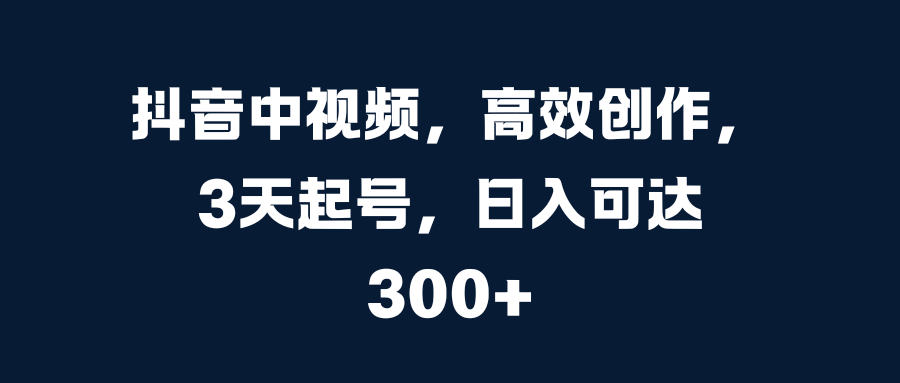 抖音中视频，高效创作，3天起号，日入可达300+-玖卿社区