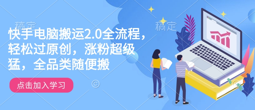 快手电脑搬运2.0全流程，轻松过原创，涨粉超级猛，全品类随便搬-玖卿社区