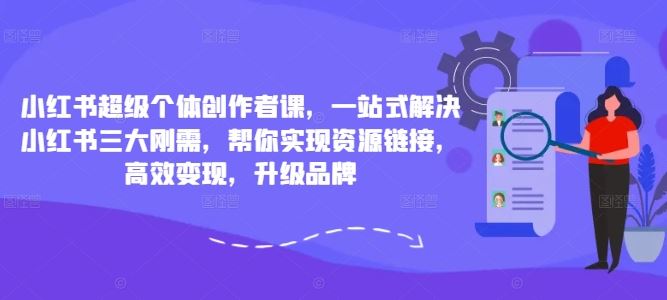 小红书超级个体创作者课，一站式解决小红书三大刚需，帮你实现资源链接，高效变现，升级品牌-玖卿社区