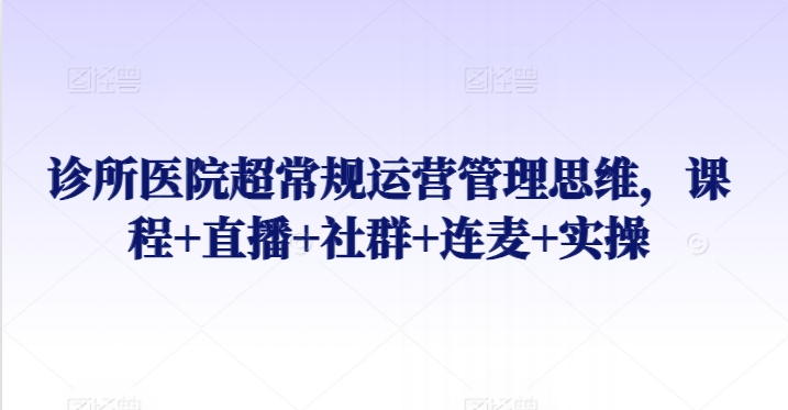 诊所医院超常规运营管理思维，课程+直播+社群+连麦+实操-玖卿社区
