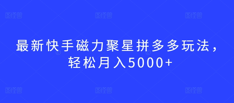 最新快手磁力聚星拼多多玩法，轻松月入5000+-玖卿社区