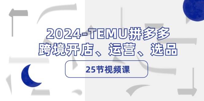 2024-TEMU拼多多·跨境开店、运营、选品（25节视频课）-玖卿社区