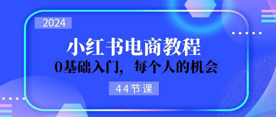 2024从0-1学习小红书电商，0基础入门，每个人的机会（44节）-玖卿社区