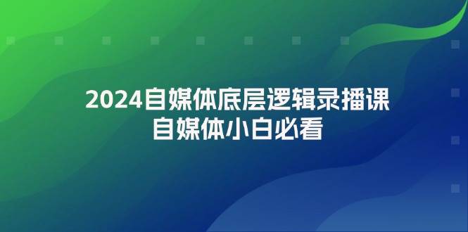 2024自媒体底层逻辑录播课，自媒体小白必看-玖卿社区