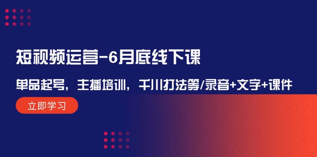 短视频运营-6月底线下课：单品起号，主播培训，千川打法等/录音+文字+课件-玖卿社区