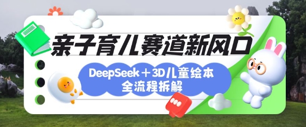 育儿赛道新风口：DeepSeek+3D绘本全流程拆解，月涨粉上W，还能培养亲子创造力-玖卿社区