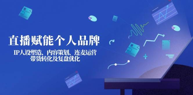 直播赋能个人品牌：IP人设塑造、内容策划、连麦运营、带货转化及复盘优化-玖卿社区