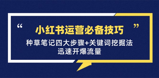 小红书运营必备技巧，种草笔记四大步骤+关键词挖掘法：迅速开爆流量-玖卿社区