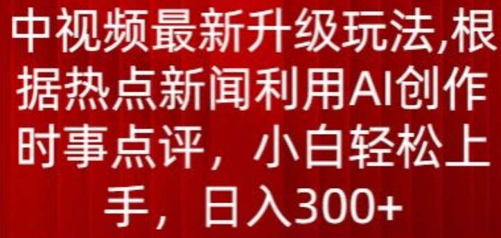 中视频最新升级玩法，根据热点新闻利用AI创作时事点评，日入300+-玖卿社区