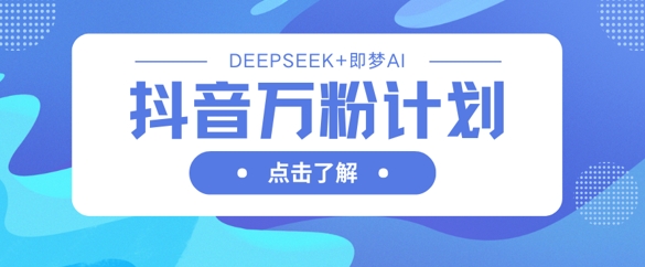 抖音万粉计划，利用DeepSeek+即梦AI生成视频，快速涨到万粉-玖卿社区